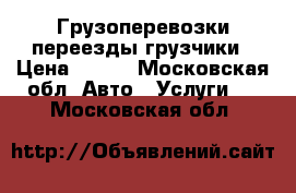 Грузоперевозки переезды грузчики › Цена ­ 300 - Московская обл. Авто » Услуги   . Московская обл.